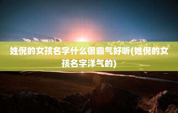 姓倪的女孩名字什么很霸气好听(姓倪的女孩名字洋气的)