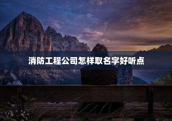 消防工程公司怎样取名字好听点