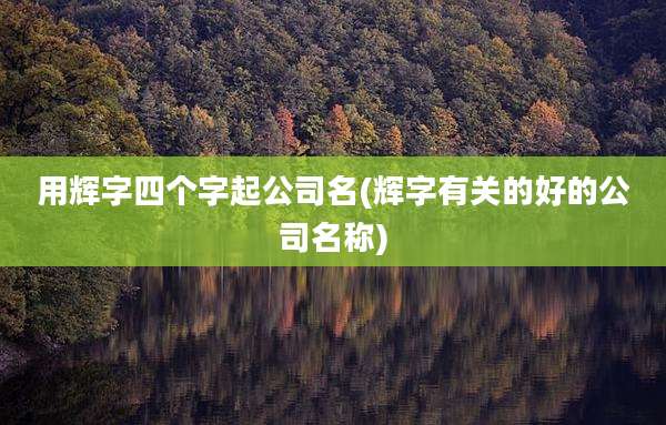 用辉字四个字起公司名(辉字有关的好的公司名称)