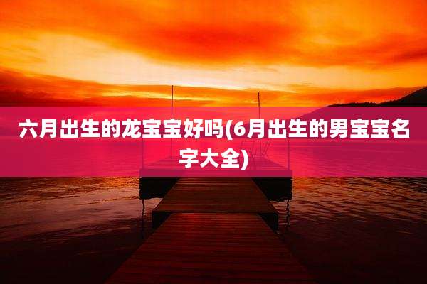 六月出生的龙宝宝好吗(6月出生的男宝宝名字大全)