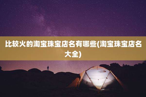 比较火的淘宝珠宝店名有哪些(淘宝珠宝店名大全)