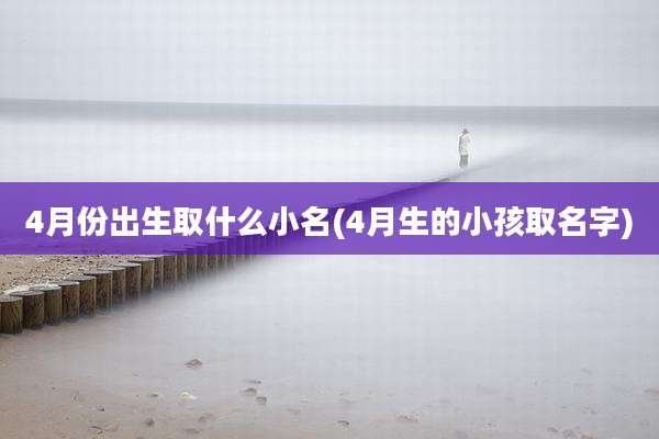 4月份出生取什么小名(4月生的小孩取名字)