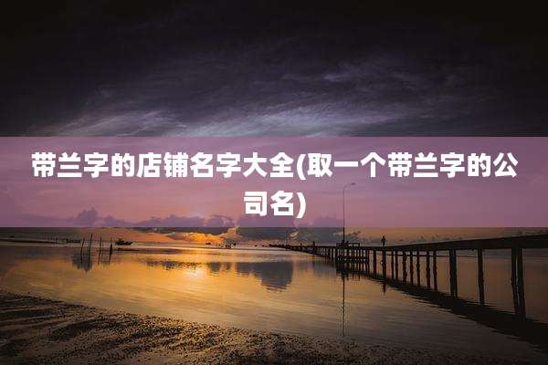 带兰字的店铺名字大全(取一个带兰字的公司名)