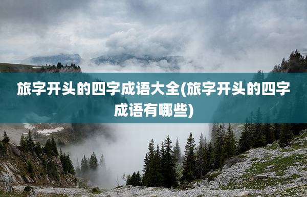 旅字开头的四字成语大全(旅字开头的四字成语有哪些)