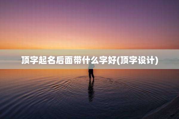 顶字起名后面带什么字好(顶字设计)