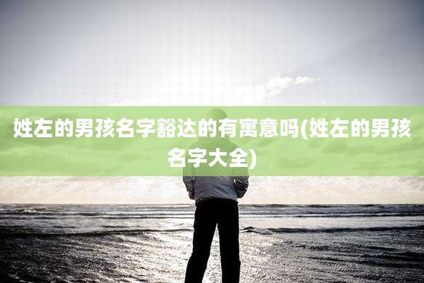 姓左的男孩名字豁达的有寓意吗(姓左的男孩名字大全)