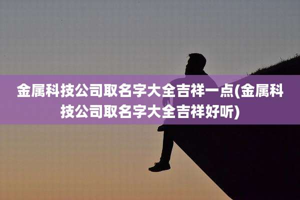 金属科技公司取名字大全吉祥一点(金属科技公司取名字大全吉祥好听)