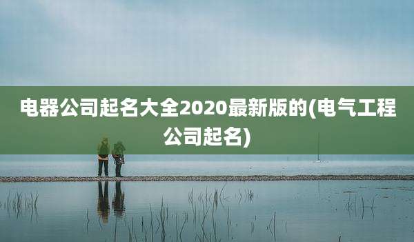 电器公司起名大全2020最新版的(电气工程公司起名)
