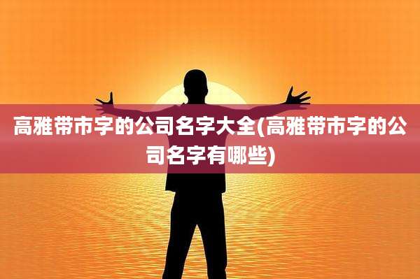 高雅带市字的公司名字大全(高雅带市字的公司名字有哪些)