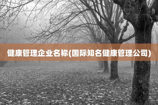 健康管理企业名称(国际知名健康管理公司)