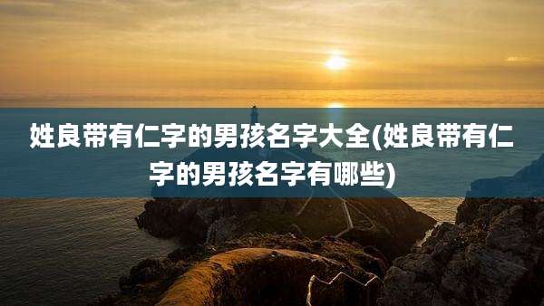 姓良带有仁字的男孩名字大全(姓良带有仁字的男孩名字有哪些)
