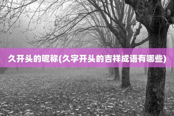 久开头的昵称(久字开头的吉祥成语有哪些)