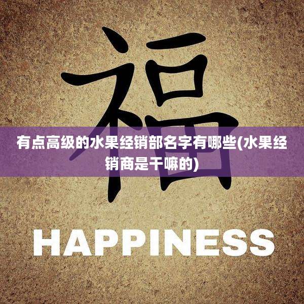 有点高级的水果经销部名字有哪些(水果经销商是干嘛的)