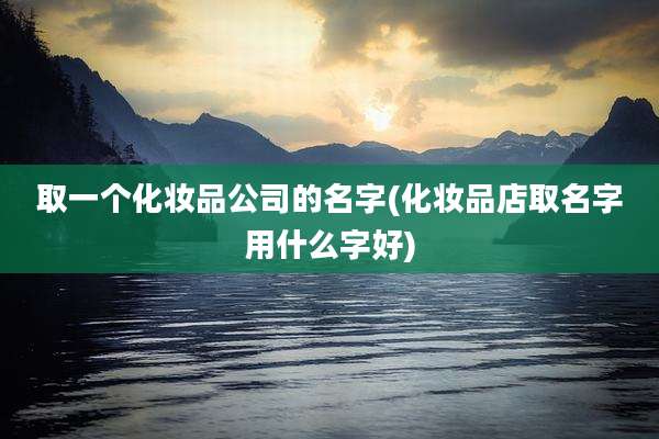 取一个化妆品公司的名字(化妆品店取名字用什么字好)