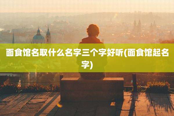 面食馆名取什么名字三个字好听(面食馆起名字)