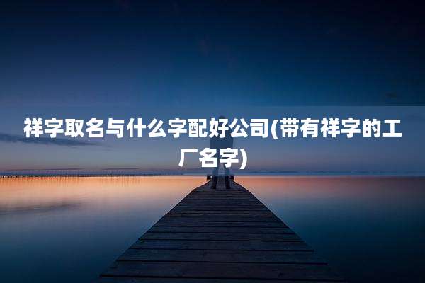 祥字取名与什么字配好公司(带有祥字的工厂名字)