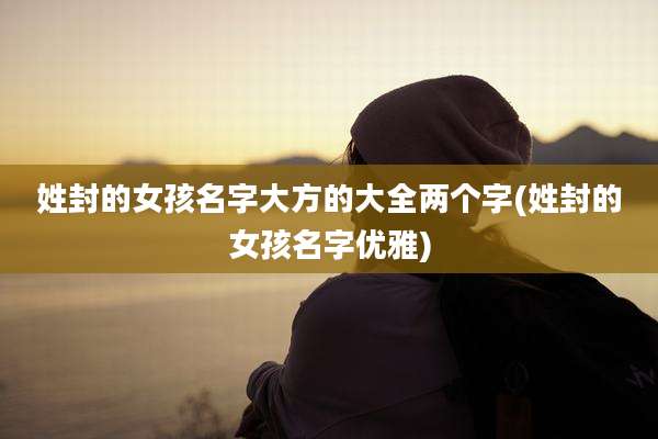 姓封的女孩名字大方的大全两个字(姓封的女孩名字优雅)