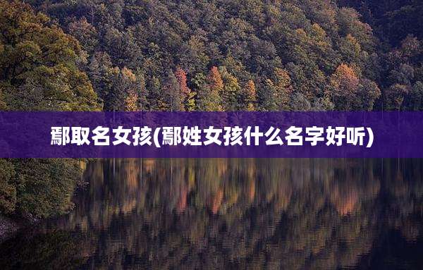 鄢取名女孩(鄢姓女孩什么名字好听)