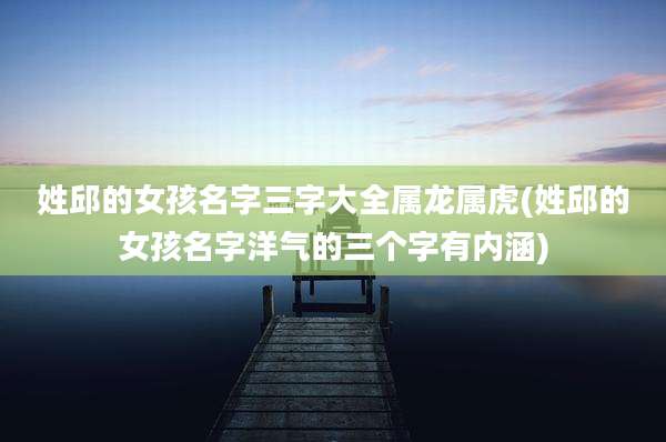 姓邱的女孩名字三字大全属龙属虎(姓邱的女孩名字洋气的三个字有内涵)