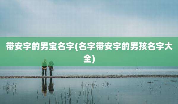 带安字的男宝名字(名字带安字的男孩名字大全)