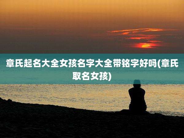 章氏起名大全女孩名字大全带铭字好吗(章氏取名女孩)
