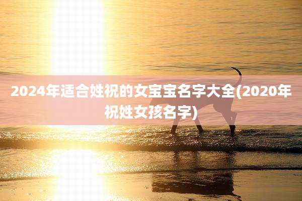 2024年适合姓祝的女宝宝名字大全(2020年祝姓女孩名字)