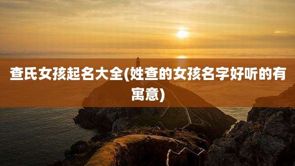 查氏女孩起名大全(姓查的女孩名字好听的有寓意)