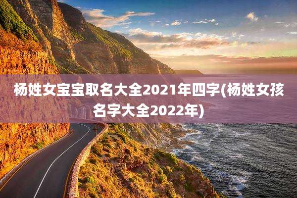 杨姓女宝宝取名大全2021年四字(杨姓女孩名字大全2022年)