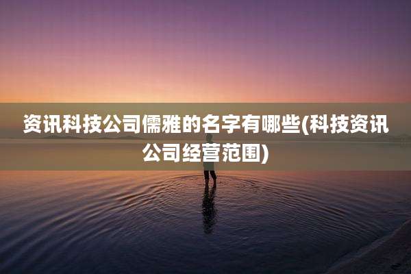 资讯科技公司儒雅的名字有哪些(科技资讯公司经营范围)