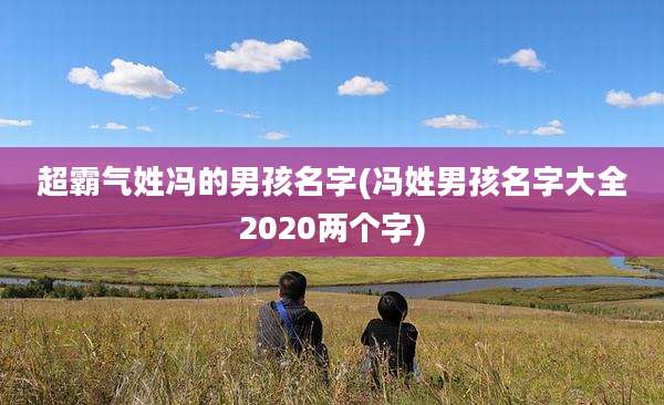 超霸气姓冯的男孩名字(冯姓男孩名字大全2020两个字)