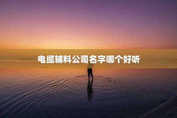 电缆辅料公司名字哪个好听