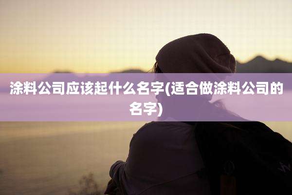 涂料公司应该起什么名字(适合做涂料公司的名字)