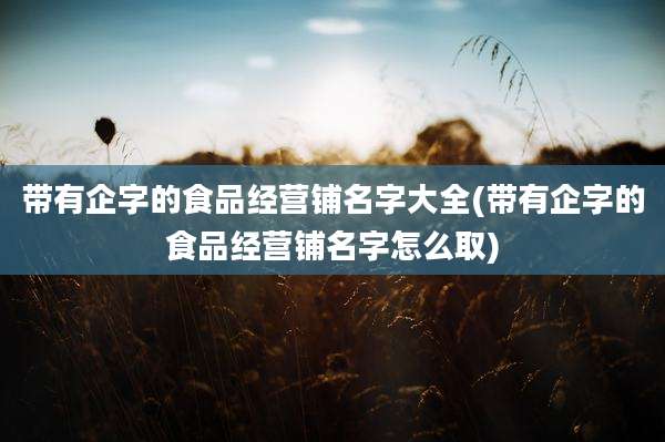 带有企字的食品经营铺名字大全(带有企字的食品经营铺名字怎么取)