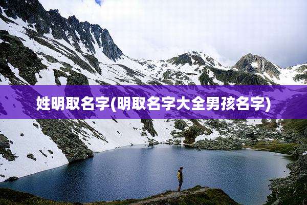 姓明取名字(明取名字大全男孩名字)
