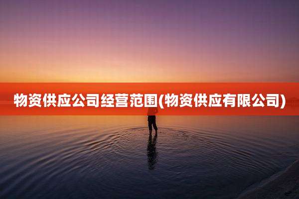 物资供应公司经营范围(物资供应有限公司)