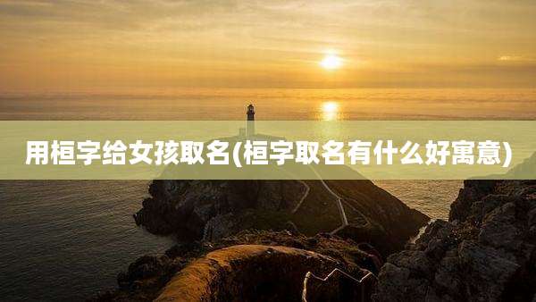 用桓字给女孩取名(桓字取名有什么好寓意)