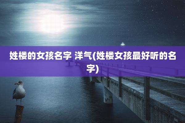 姓楼的女孩名字 洋气(姓楼女孩最好听的名字)