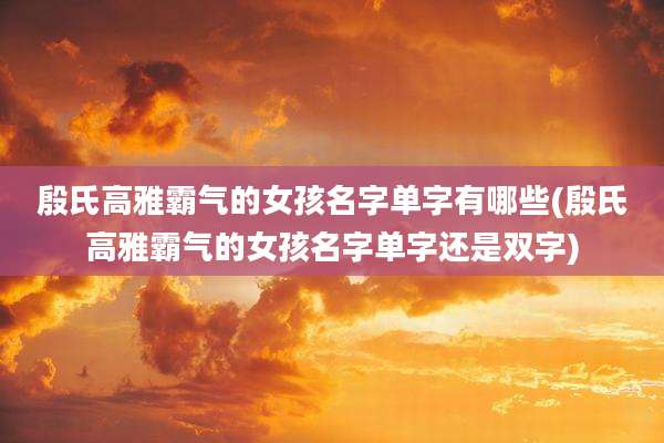 殷氏高雅霸气的女孩名字单字有哪些(殷氏高雅霸气的女孩名字单字还是双字)