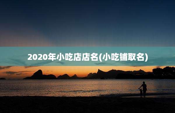 2020年小吃店店名(小吃铺取名)