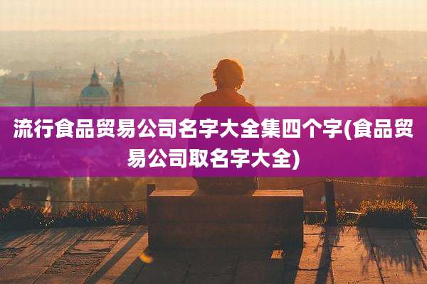 流行食品贸易公司名字大全集四个字(食品贸易公司取名字大全)