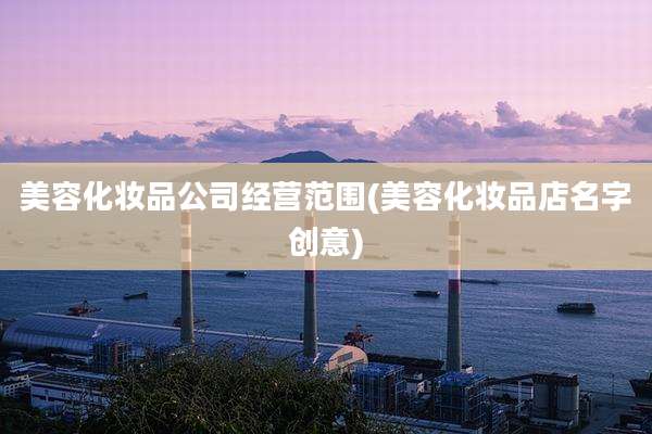 美容化妆品公司经营范围(美容化妆品店名字创意)