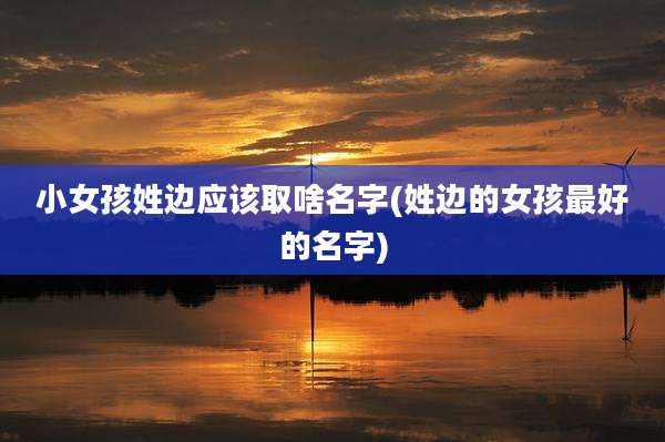 小女孩姓边应该取啥名字(姓边的女孩最好的名字)