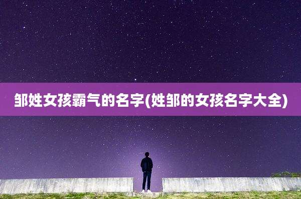 邹姓女孩霸气的名字(姓邹的女孩名字大全)