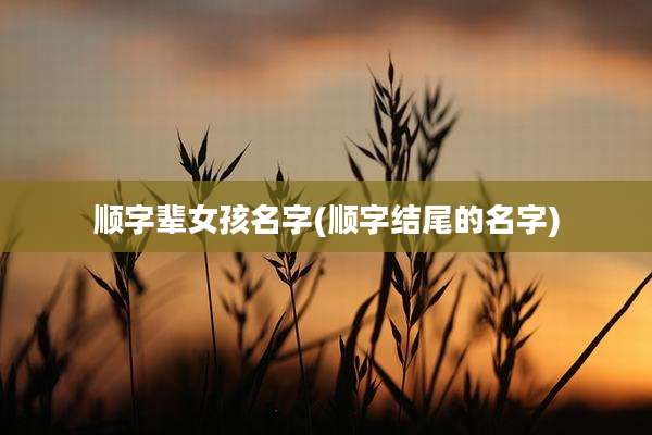 顺字辈女孩名字(顺字结尾的名字)