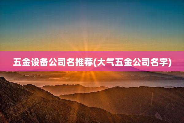 五金设备公司名推荐(大气五金公司名字)