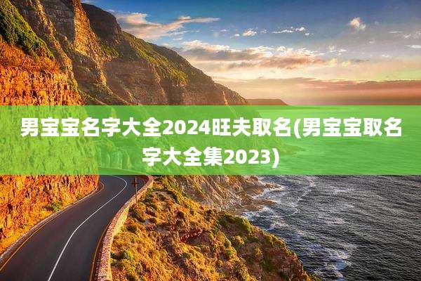男宝宝名字大全2024旺夫取名(男宝宝取名字大全集2023)