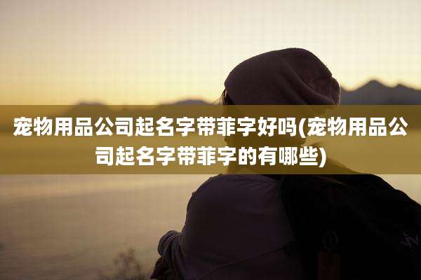 宠物用品公司起名字带菲字好吗(宠物用品公司起名字带菲字的有哪些)