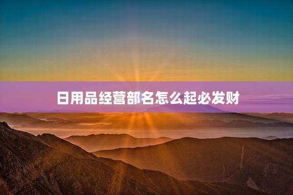 日用品经营部名怎么起必发财