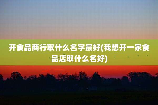 开食品商行取什么名字最好(我想开一家食品店取什么名好)