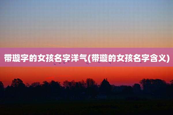 带璇字的女孩名字洋气(带璇的女孩名字含义)